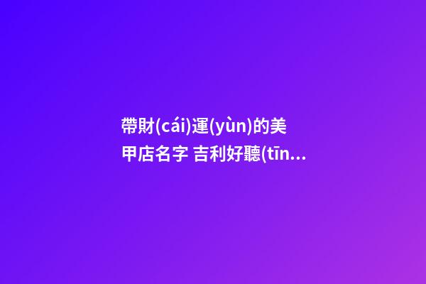 帶財(cái)運(yùn)的美甲店名字 吉利好聽(tīng)店鋪名稱(chēng),起名之家-第1張-店鋪起名-玄機(jī)派